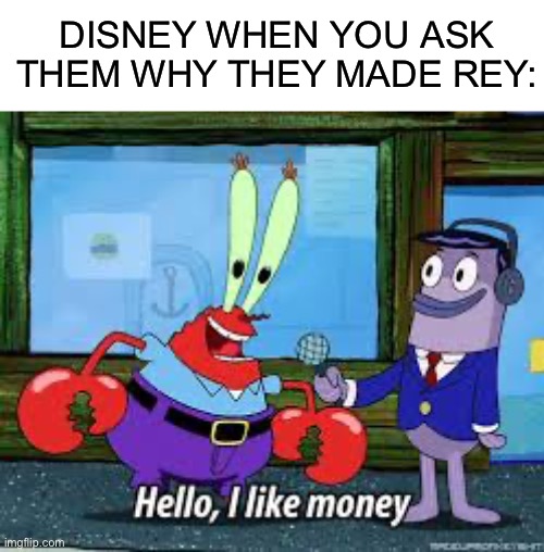 Mr Krabs I like money | DISNEY WHEN YOU ASK THEM WHY THEY MADE REY: | image tagged in mr krabs i like money | made w/ Imgflip meme maker