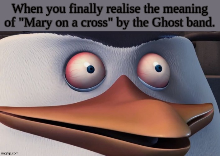D@yum. | When you finally realise the meaning of "Mary on a cross" by the Ghost band. | image tagged in penguins of madagascar skipper red eyes,ghost band,mary on a cross | made w/ Imgflip meme maker