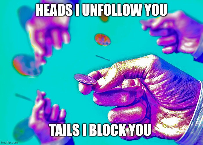 Heads or Tails | HEADS I UNFOLLOW YOU; TAILS I BLOCK YOU | image tagged in heads or tails | made w/ Imgflip meme maker