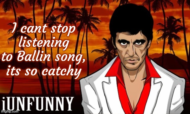 iUnFunny's Scarface template | I cant stop listening to Ballin song, its so catchy | image tagged in iunfunny's scarface template | made w/ Imgflip meme maker