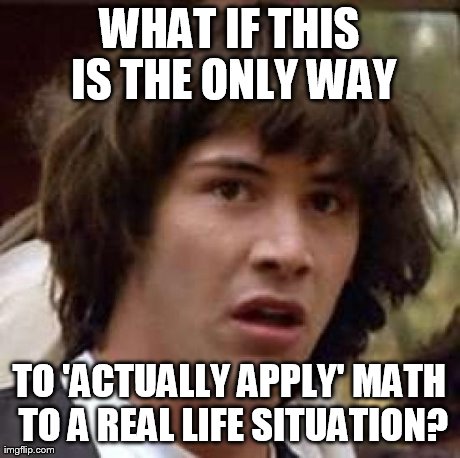 Conspiracy Keanu Meme | WHAT IF THIS IS THE ONLY WAY TO 'ACTUALLY APPLY' MATH TO A REAL LIFE SITUATION? | image tagged in memes,conspiracy keanu | made w/ Imgflip meme maker