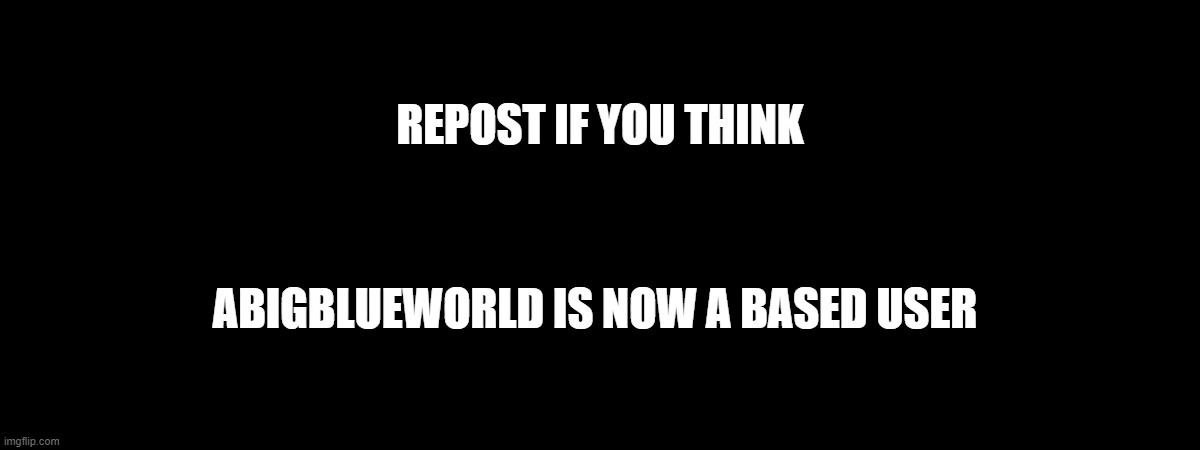 let's see how many repost | REPOST IF YOU THINK; ABIGBLUEWORLD IS NOW A BASED USER | made w/ Imgflip meme maker