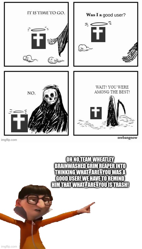 OH NO,TEAM WHEATLEY BRAINWASHED GRIM REAPER INTO THINKING WHAT_ARE_YOU WAS A GOOD USER! WE HAVE TO REMIND HIM THAT WHAT_ARE_YOU IS TRASH! | made w/ Imgflip meme maker