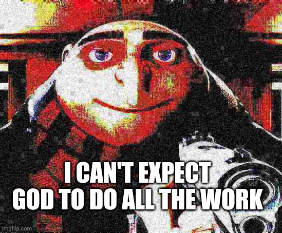 Deep fried Gru gun | I CAN'T EXPECT GOD TO DO ALL THE WORK | image tagged in deep fried gru gun | made w/ Imgflip meme maker