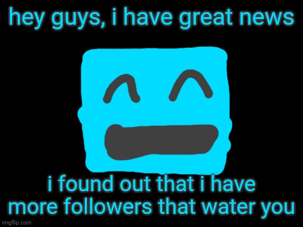 hey guys, i have great news; i found out that i have more followers that water you | made w/ Imgflip meme maker