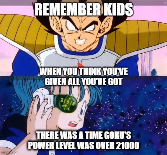 Power Level | REMEMBER KIDS; WHEN YOU THINK YOU'VE GIVEN ALL YOU'VE GOT; THERE WAS A TIME GOKU'S POWER LEVEL WAS OVER 21000 | image tagged in over,9000,power level,21000 | made w/ Imgflip meme maker