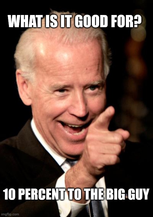 Smilin Biden Meme | WHAT IS IT GOOD FOR? 10 PERCENT TO THE BIG GUY | image tagged in memes,smilin biden | made w/ Imgflip meme maker
