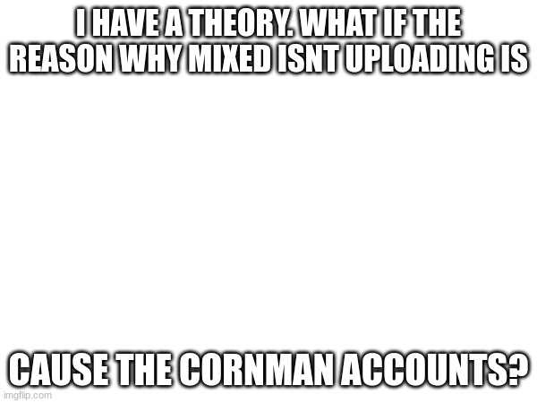 just more potential evidence towards mixed | I HAVE A THEORY. WHAT IF THE REASON WHY MIXED ISNT UPLOADING IS; CAUSE THE CORNMAN ACCOUNTS? | image tagged in theory | made w/ Imgflip meme maker