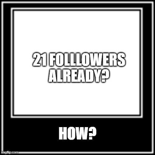 WHAT HOW | 21 FOLLLOWERS ALREADY? HOW? | image tagged in what how | made w/ Imgflip meme maker