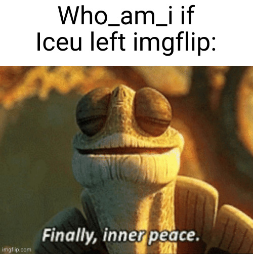 he has become enemy with child | Who_am_i if Iceu left imgflip: | image tagged in finally inner peace,who_am_i,iceu,so true,rivalry,old man | made w/ Imgflip meme maker