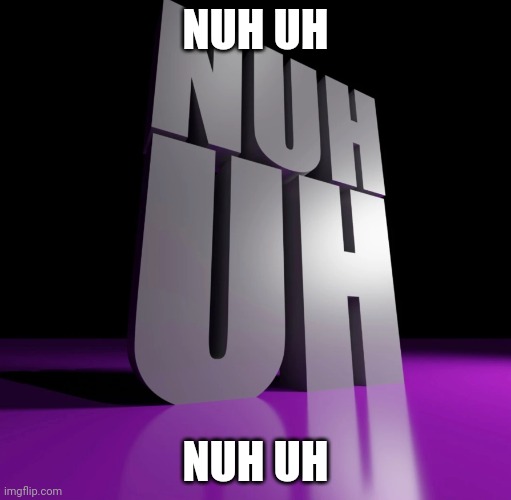 NUH UH | NUH UH; NUH UH | image tagged in nuh uh 3d | made w/ Imgflip meme maker