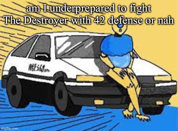 initial d-fect | am I underprepared to fight The Destroyer with 42 defense or nah | image tagged in initial d-fect | made w/ Imgflip meme maker