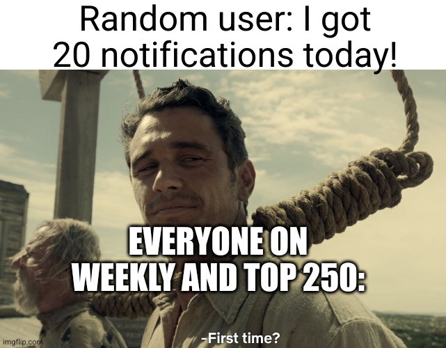 then the notifs get annoying | Random user: I got 20 notifications today! EVERYONE ON WEEKLY AND TOP 250: | image tagged in first time,notifications,funny,new users,memes,points | made w/ Imgflip meme maker