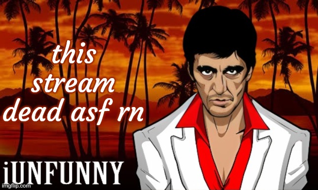 iUnFunny's Scarface template | this stream dead asf rn | image tagged in iunfunny's scarface template | made w/ Imgflip meme maker