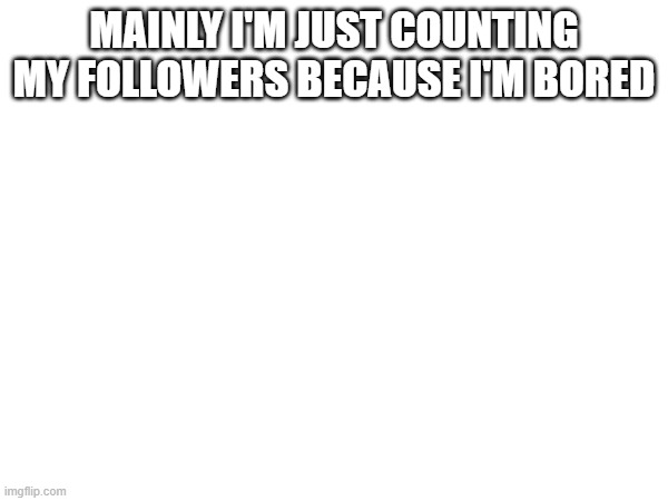 MAINLY I'M JUST COUNTING MY FOLLOWERS BECAUSE I'M BORED | made w/ Imgflip meme maker