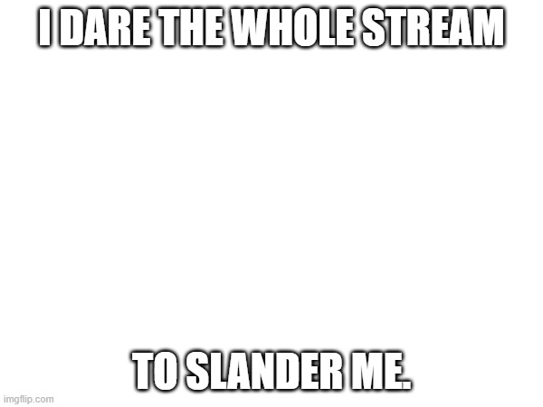 I DARE THE WHOLE STREAM; TO SLANDER ME. | made w/ Imgflip meme maker