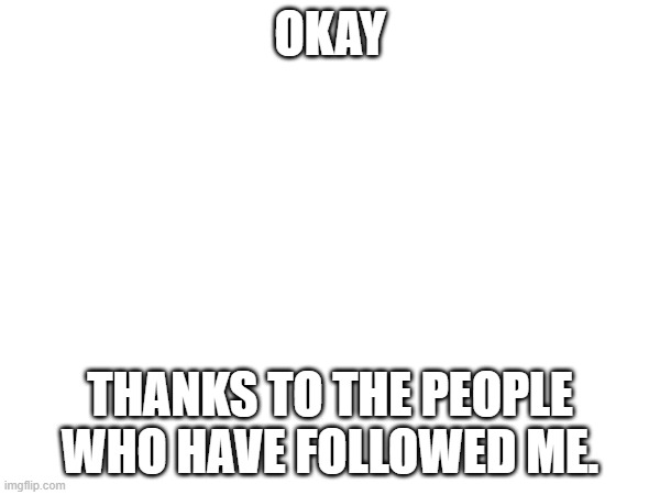 OKAY; THANKS TO THE PEOPLE WHO HAVE FOLLOWED ME. | made w/ Imgflip meme maker