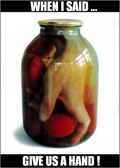 An Unexpected Surprise ! | WHEN I SAID ... GIVE US A HAND ! | image tagged in weird,gift,hand,jar,dark humour | made w/ Imgflip meme maker