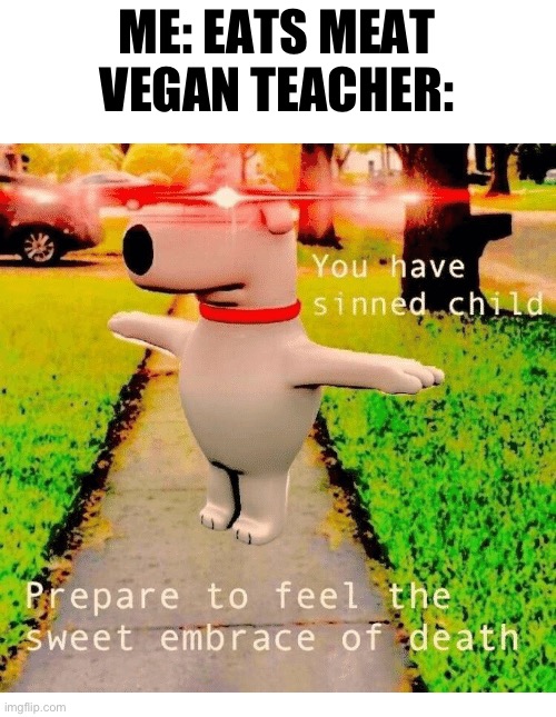 You have sinned child | ME: EATS MEAT
VEGAN TEACHER: | image tagged in you have sinned child prepare to feel the sweet embrace of death,memes | made w/ Imgflip meme maker