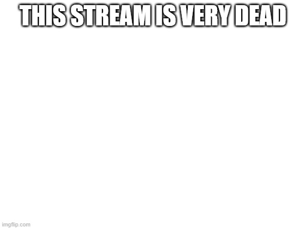 THIS STREAM IS VERY DEAD | made w/ Imgflip meme maker