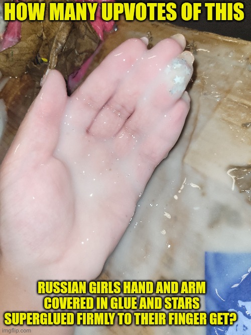 HOW MANY CAN THIS GIRL GET? | HOW MANY UPVOTES OF THIS; RUSSIAN GIRLS HAND AND ARM COVERED IN GLUE AND STARS SUPERGLUED FIRMLY TO THEIR FINGER GET? | image tagged in glue,girl,female,meme,sticky,russian | made w/ Imgflip meme maker