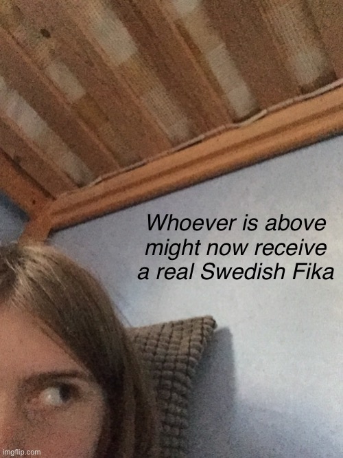 Fika for the one above | Whoever is above might now receive a real Swedish Fika | made w/ Imgflip meme maker