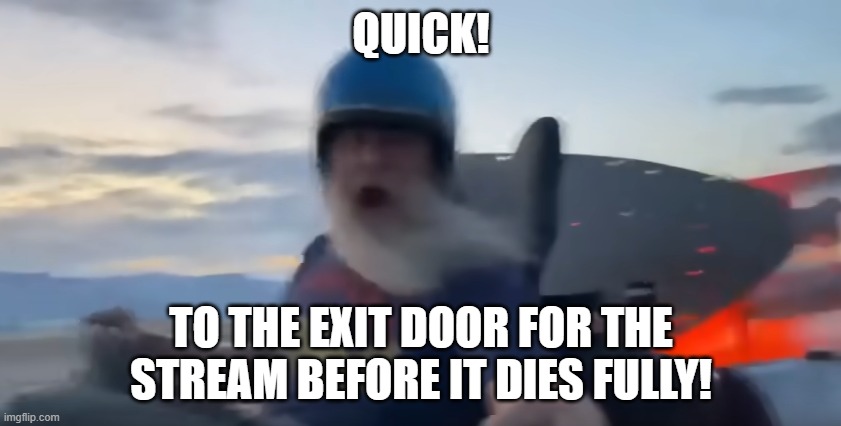 We gotta get outta here! | QUICK! TO THE EXIT DOOR FOR THE STREAM BEFORE IT DIES FULLY! | image tagged in we gotta get outta here | made w/ Imgflip meme maker