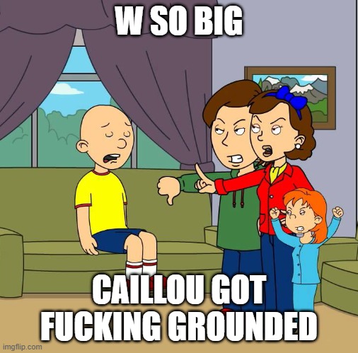Caillou gets Grounded for (insert reason here | W SO BIG CAILLOU GOT FUCKING GROUNDED | image tagged in caillou gets grounded for insert reason here | made w/ Imgflip meme maker