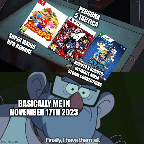 Just Barbenheimer for gamers during November 2023 thanks to Super Mario RPG remake sharing its release date with 2 other games | PERSONA 5 TACTICA; SUPER MARIO RPG REMAKE; NARUTO X BORUTO: ULTIMATE NINJA STORM CONNECTIONS; BASICALLY ME IN NOVEMBER 17TH 2023 | image tagged in i have them all,super mario bros,persona 5,naruto | made w/ Imgflip meme maker