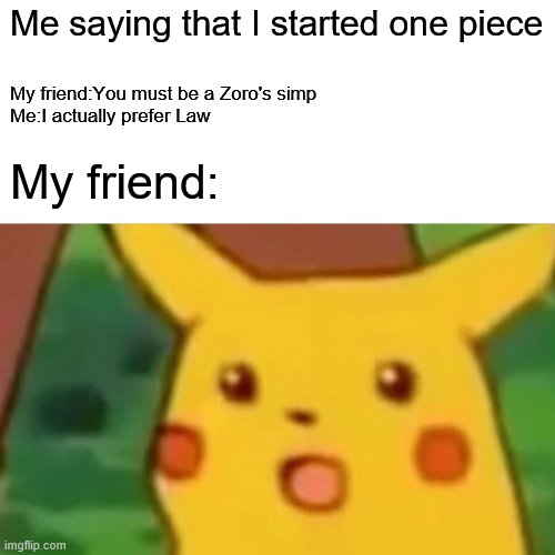 law supremacy | Me saying that I started one piece; My friend:You must be a Zoro's simp
Me:I actually prefer Law; My friend: | image tagged in memes,surprised pikachu,law,one piece | made w/ Imgflip meme maker