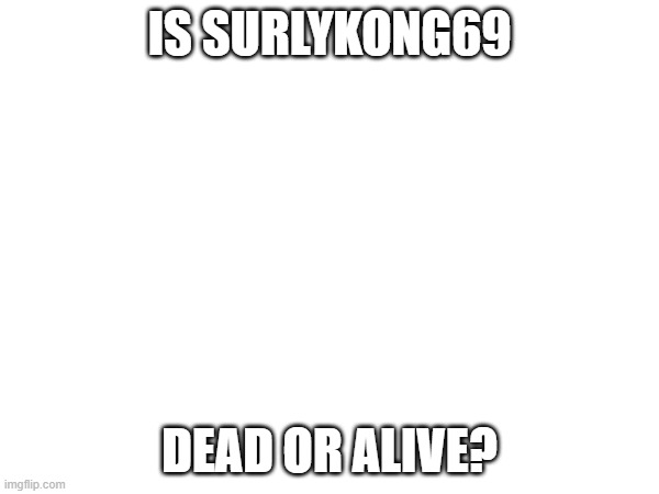 IS SURLYKONG69; DEAD OR ALIVE? | made w/ Imgflip meme maker