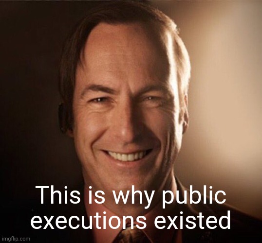 Saul Bestman | This is why public executions existed | image tagged in saul bestman | made w/ Imgflip meme maker