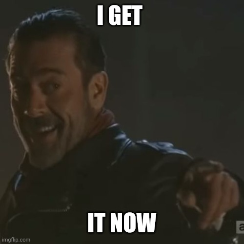 Negan "I Get It" | I GET IT NOW | image tagged in negan i get it | made w/ Imgflip meme maker