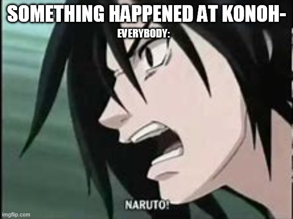:-/ | SOMETHING HAPPENED AT KONOH-; EVERYBODY: | image tagged in naruto,anime,sasuke | made w/ Imgflip meme maker