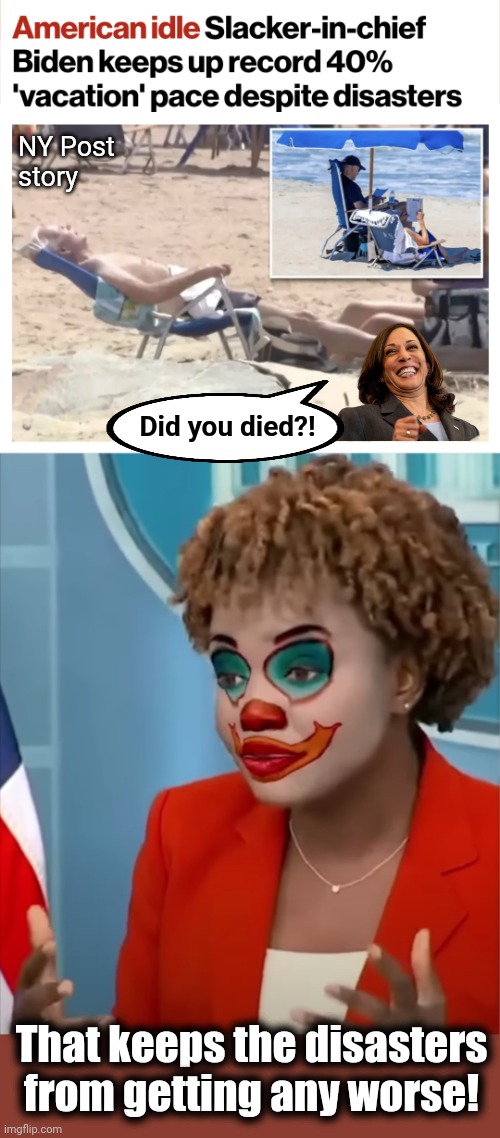 The only way to keep Team Biden's disasters from getting any worse | NY Post
story; Did you died?! That keeps the disasters from getting any worse! | image tagged in press clown,joe biden,kamala harris,vacation,democrats,disasters | made w/ Imgflip meme maker
