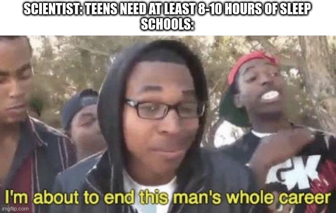 I’m about to end this man’s whole career | SCIENTIST: TEENS NEED AT LEAST 8-10 HOURS OF SLEEP
SCHOOLS: | image tagged in i m about to end this man s whole career | made w/ Imgflip meme maker