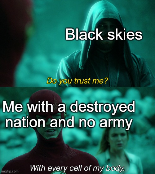 This is a Politics and war meme | Black skies; Me with a destroyed nation and no army | image tagged in do you trust me with every cell of my body | made w/ Imgflip meme maker