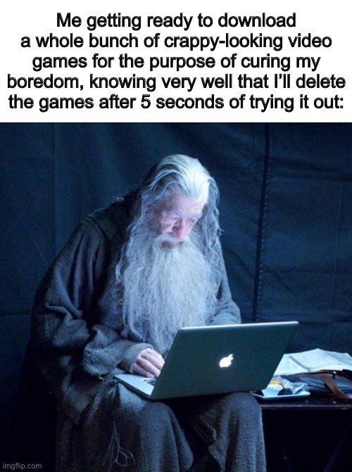 It just happened yesterday :/ | Me getting ready to download a whole bunch of crappy-looking video games for the purpose of curing my boredom, knowing very well that I’ll delete the games after 5 seconds of trying it out: | image tagged in computer gandalf | made w/ Imgflip meme maker
