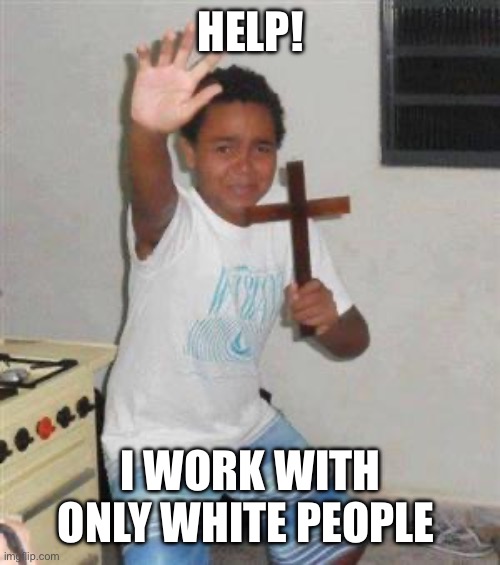 Help! I work with white people! | HELP! I WORK WITH ONLY WHITE PEOPLE | image tagged in scared kid | made w/ Imgflip meme maker