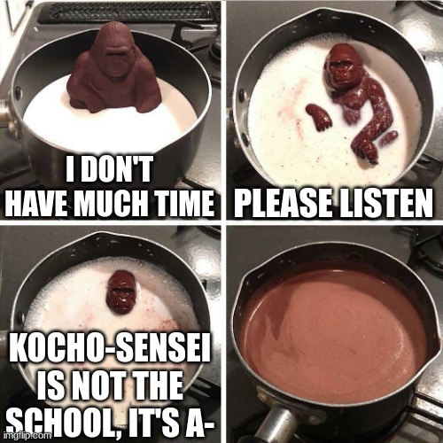 haha | I DON'T HAVE MUCH TIME; PLEASE LISTEN; KOCHO-SENSEI IS NOT THE SCHOOL, IT'S A- | image tagged in chocolate gorilla | made w/ Imgflip meme maker