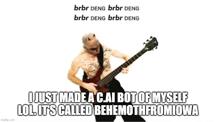 brbr DENG | I JUST MADE A C.AI BOT OF MYSELF LOL. IT'S CALLED BEHEMOTHFROMIOWA | image tagged in brbr deng | made w/ Imgflip meme maker