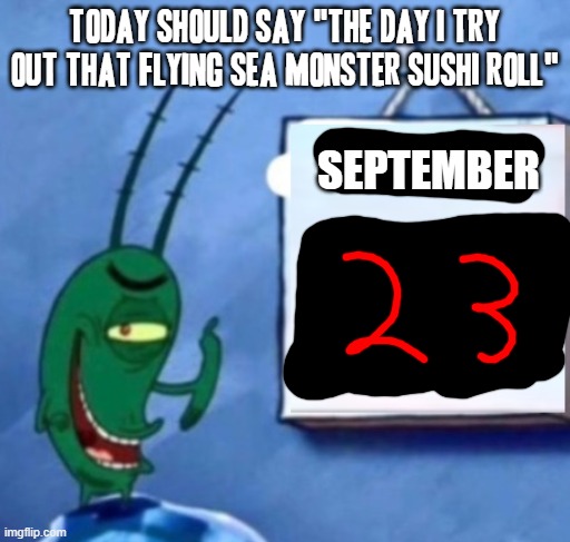 Time to do some more sushi - well it will be in 3 more weeks | TODAY SHOULD SAY "THE DAY I TRY OUT THAT FLYING SEA MONSTER SUSHI ROLL"; SEPTEMBER | image tagged in plankton,memes,spongebob squarepants,dank memes,sushi,real | made w/ Imgflip meme maker