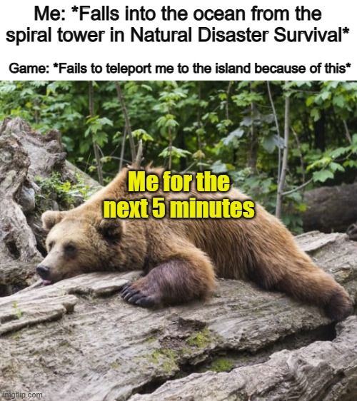 *Sigh*... | Me: *Falls into the ocean from the spiral tower in Natural Disaster Survival*; Game: *Fails to teleport me to the island because of this*; Me for the next 5 minutes | image tagged in procrastination bear | made w/ Imgflip meme maker