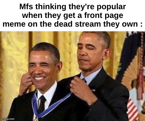 real | Mfs thinking they're popular when they get a front page meme on the dead stream they own : | image tagged in obama medal | made w/ Imgflip meme maker