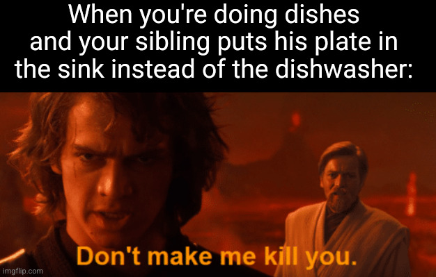 Meme #3,514 | When you're doing dishes and your sibling puts his plate in the sink instead of the dishwasher: | image tagged in don't make me kill you meme template anakin,memes,relatable,annoying,dishwasher,siblings | made w/ Imgflip meme maker