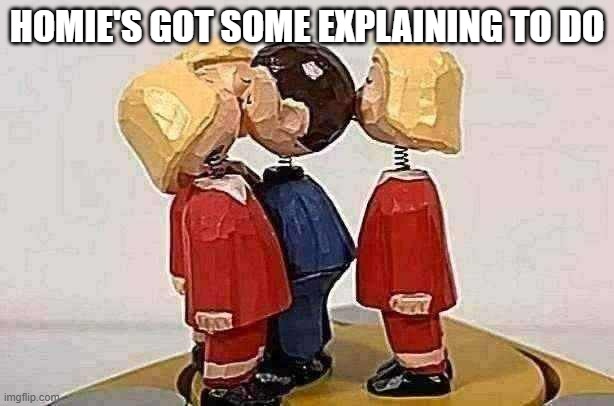 he cheated on his wife with 3 people at the same time | HOMIE'S GOT SOME EXPLAINING TO DO | made w/ Imgflip meme maker