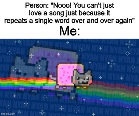 It's a decent song :) | Person: "Nooo! You can't just love a song just because it repeats a single word over and over again"; Me: | made w/ Imgflip meme maker