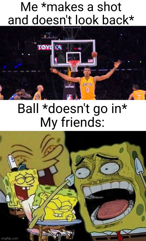 Meme #3,513 | Me *makes a shot and doesn't look back*; Ball *doesn't go in*
My friends: | image tagged in blank white template,spongebob laughing hysterically,relatable,funny,basketball,laughing | made w/ Imgflip meme maker