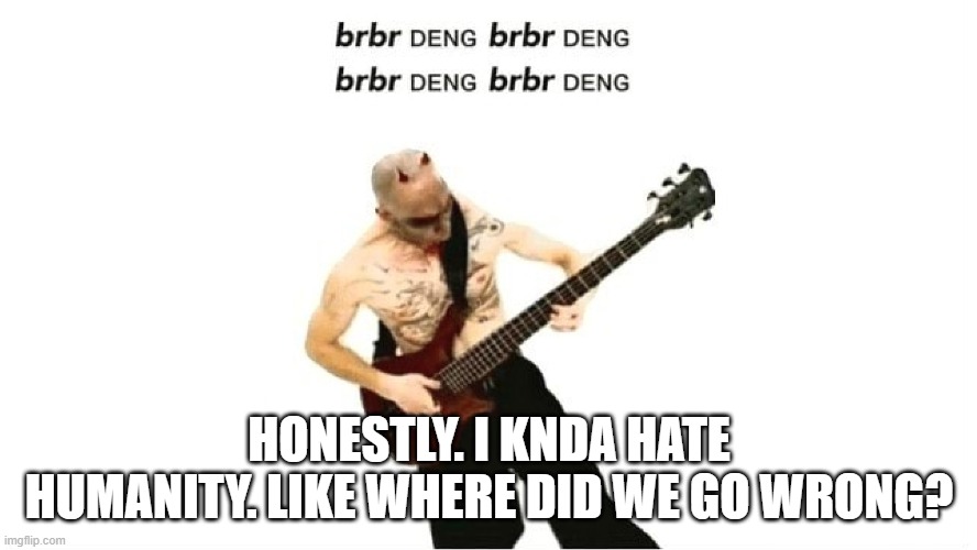 brbr DENG | HONESTLY. I KNDA HATE HUMANITY. LIKE WHERE DID WE GO WRONG? | image tagged in brbr deng | made w/ Imgflip meme maker