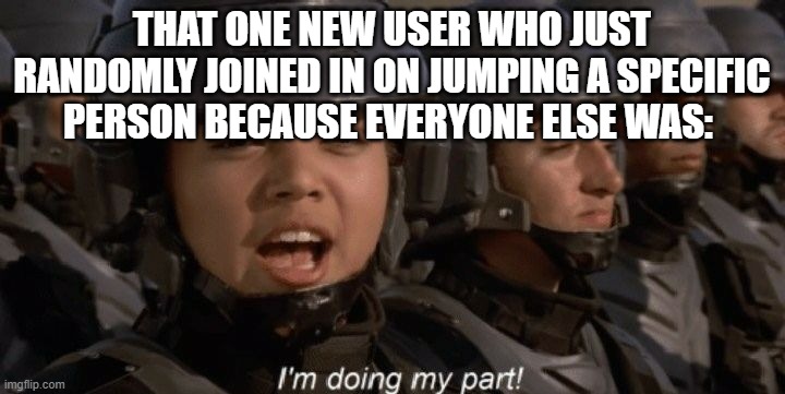 I'm doing my part | THAT ONE NEW USER WHO JUST RANDOMLY JOINED IN ON JUMPING A SPECIFIC PERSON BECAUSE EVERYONE ELSE WAS: | image tagged in i'm doing my part | made w/ Imgflip meme maker